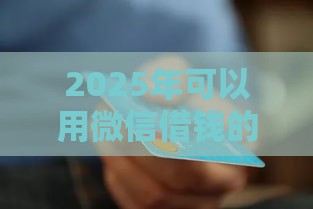 2025年可以用微信借钱的，整理5个最新2025被风控了必下的口子