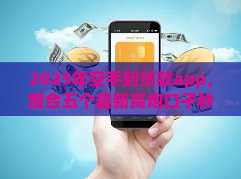 2025年空手到贷款app，整合五个最新高炮口子秒下款2025