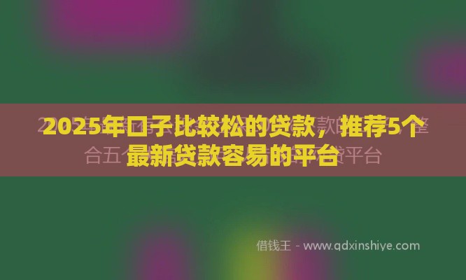2025年口子比较松的贷款,推荐5个最新贷款容易的平台 2025年口子比较松的贷款,推荐5个最新贷款容易的平台