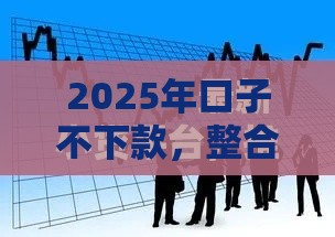2025年口子不下款，整合5个最新大平台借钱