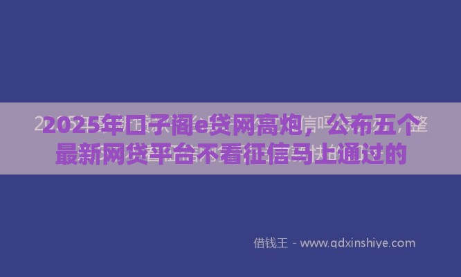 2025年口子阁e贷网高炮，公布五个最新网贷平台不看征信马上通过的