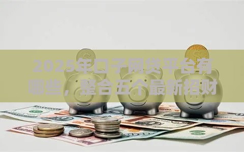 2025年口子网贷平台有哪些，整合五个最新招财猫贷款平台怎么样