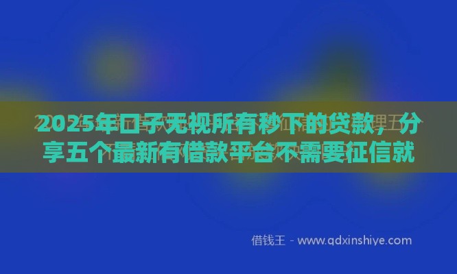 2025年口子无视所有秒下的贷款，分享五个最新有借款平台不需要征信就能借钱的
