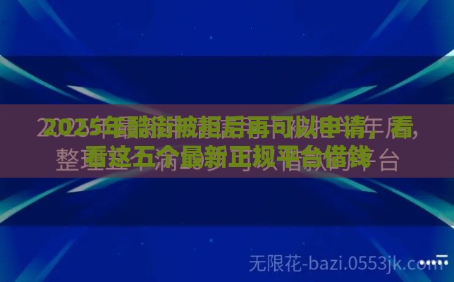 2025年酷街被拒后再可以申请，看看这五个最新正规平台借钱