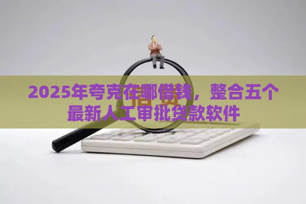 2025年夸克在哪借钱，整合五个最新人工审批贷款软件