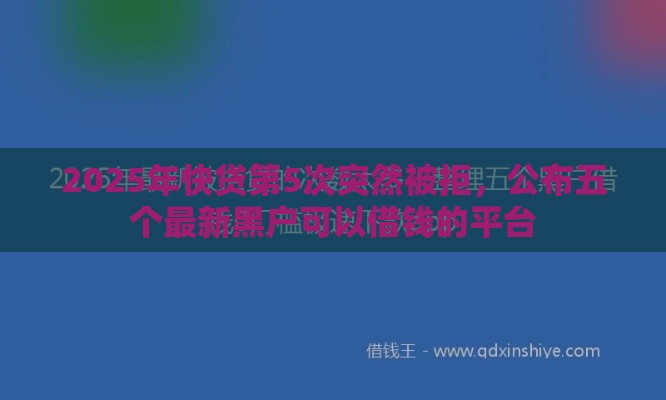 2025年快贷第5次突然被拒，公布五个最新黑户可以借钱的平台
