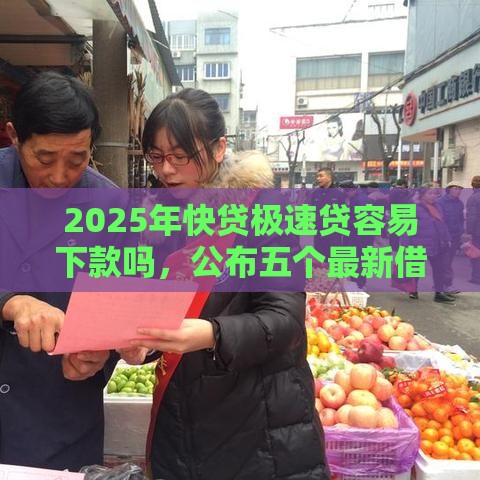 2025年快贷极速贷容易下款吗，公布五个最新借款平台借钱好借