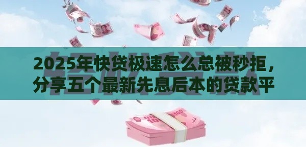 2025年快贷极速怎么总被秒拒，分享五个最新先息后本的贷款平台