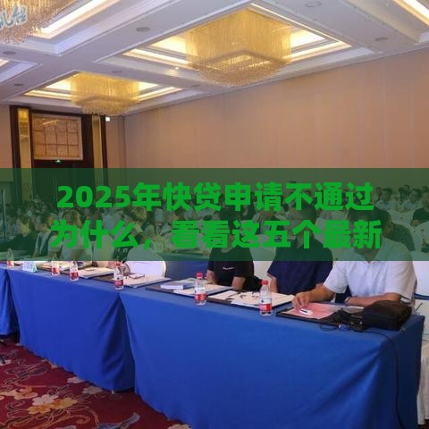 2025年快贷申请不通过为什么，看看这五个最新网贷监管平台
