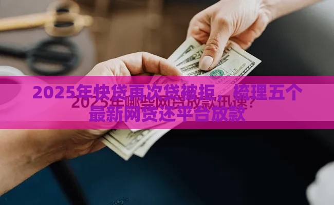 2025年快贷再次贷被拒，梳理五个最新网贷还平台放款
