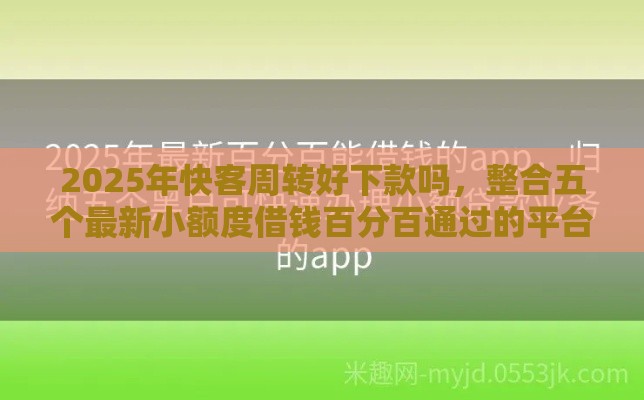 2025年快客周转好下款吗，整合五个最新小额度借钱百分百通过的平台