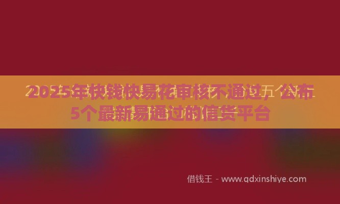 2025年快钱快易花审核不通过，公布5个最新易通过的信货平台