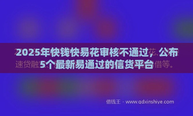 2025年快钱快易花审核不通过，公布5个最新易通过的信货平台