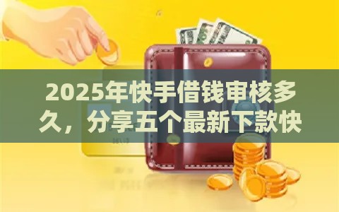 2025年快手借钱审核多久，分享五个最新下款快的网贷平台