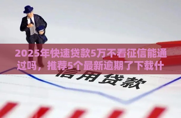 2025年快速贷款5万不看征信能通过吗，推荐5个最新逾期了下载什么软件可以借到钱