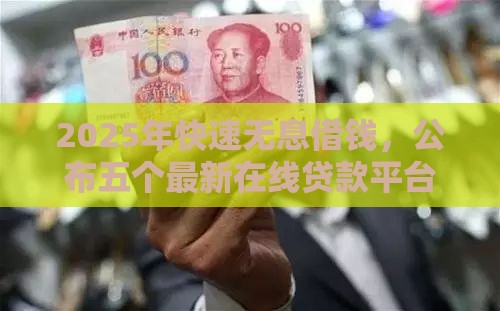 2025年快速无息借钱，公布五个最新在线贷款平台
