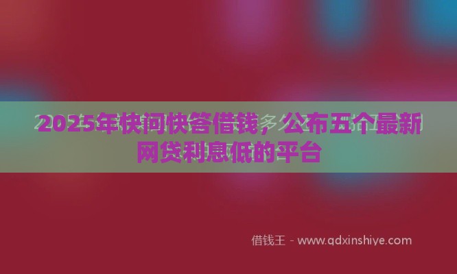 2025年快问快答借钱，公布五个最新网贷利息低的平台