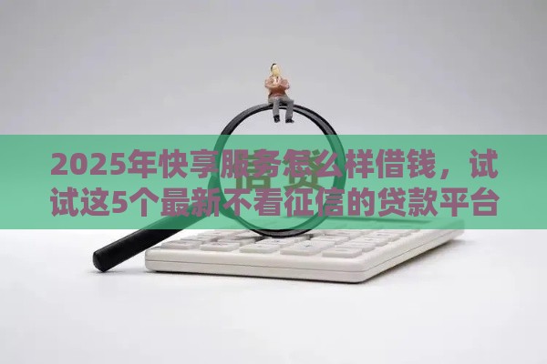 2025年快享服务怎么样借钱，试试这5个最新不看征信的贷款平台一定能下款