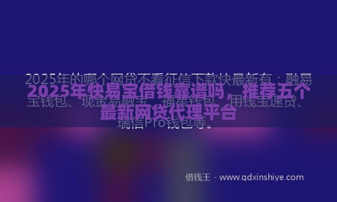 2025年快易宝借钱靠谱吗，推荐五个最新网贷代理平台