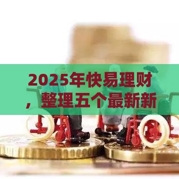 2025年快易理财，整理五个最新新口子