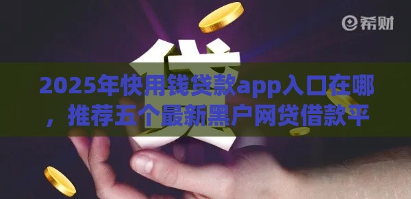 2025年快用钱贷款app入口在哪，推荐五个最新黑户网贷借款平台