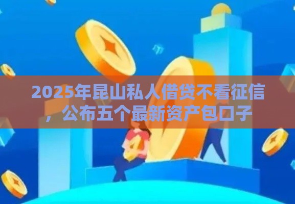 2025年昆山私人借贷不看征信，公布五个最新资产包口子