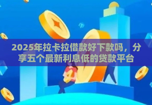 2025年拉卡拉借款好下款吗，分享五个最新利息低的贷款平台