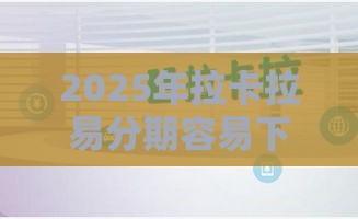 2025年拉卡拉易分期容易下款，试试这5个最新2025互联网正规持牌贷款平台