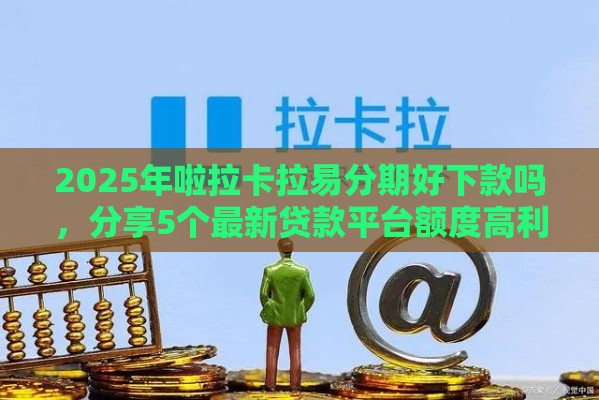 2025年啦拉卡拉易分期好下款吗，分享5个最新贷款平台额度高利息低