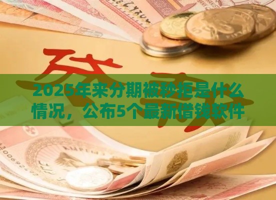 2025年来分期被秒拒是什么情况，公布5个最新借钱软件最好借到钱不用征信的