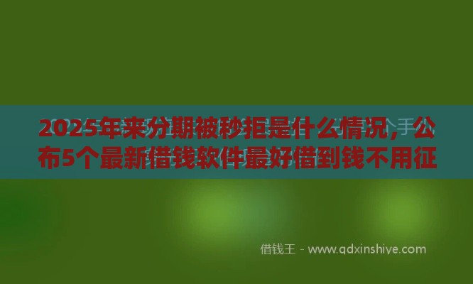 2025年来分期被秒拒是什么情况，公布5个最新借钱软件最好借到钱不用征信的