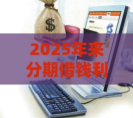 2025年来分期借钱利息，整理五个最新购物贷款平台