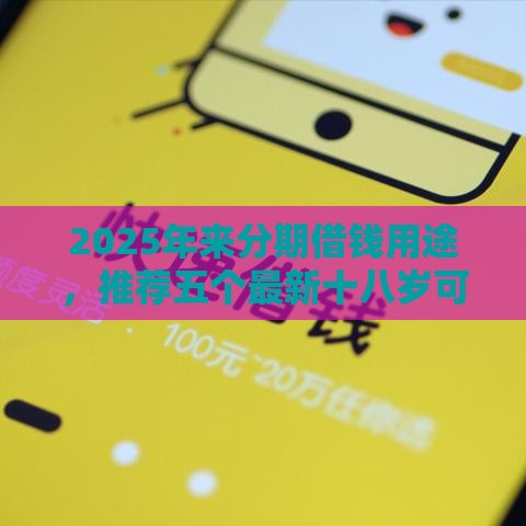 2025年来分期借钱用途，推荐五个最新十八岁可以借钱的平台