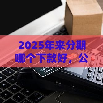 2025年来分期哪个下款好，公布5个最新不看征信借钱的平台100%能借到
