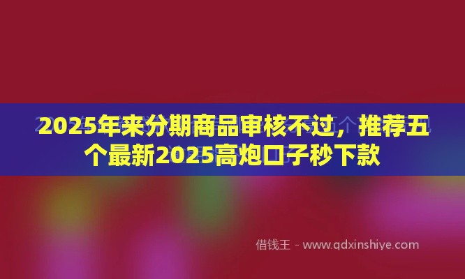 2025年来分期商品审核不过，推荐五个最新2025高炮口子秒下款