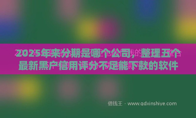 2025年来分期是哪个公司，整理五个最新黑户信用评分不足能下款的软件