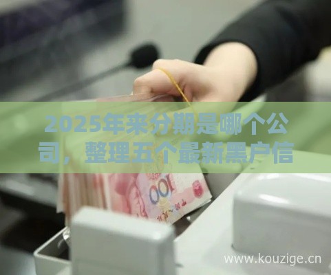 2025年来分期是哪个公司，整理五个最新黑户信用评分不足能下款的软件