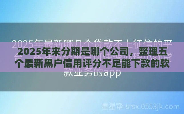 2025年来分期是哪个公司，整理五个最新黑户信用评分不足能下款的软件