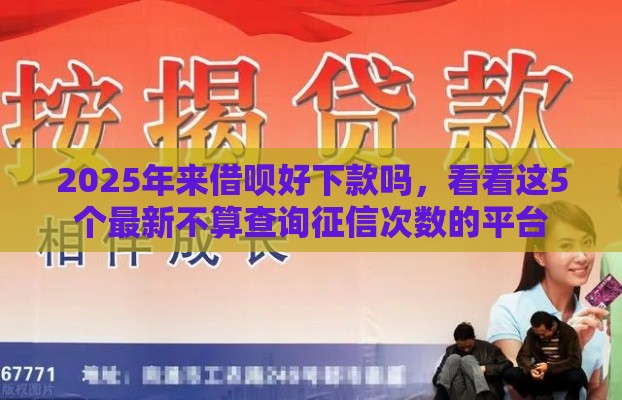 2025年来借呗好下款吗，看看这5个最新不算查询征信次数的平台