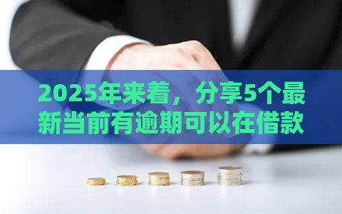 2025年来着,分享5个最新当前有逾期可以在借款平台借钱 2025年来着,分享5个最新当前有逾期可以在借款平台借钱