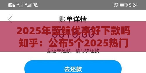 2025年蓝鲸优享好下款吗知乎：公布5个2025热门千元贷款平台