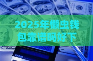 2025年懒虫钱包靠谱吗好下款吗，看看这5个最新先息后本的贷款平台
