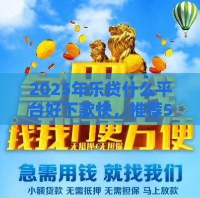 2025年乐贷什么平台好下款快，推荐5个最新内蒙古人好下款的平台