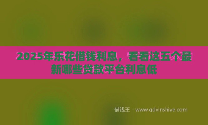 2025年乐花借钱利息，看看这五个最新哪些贷款平台利息低
