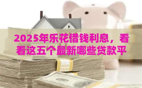 2025年乐花借钱利息，看看这五个最新哪些贷款平台利息低