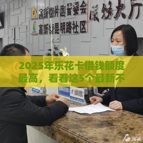 2025年乐花卡借钱额度最高，看看这5个最新不看征信的贷款平台一定能下款