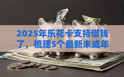 2025年乐花卡支持借钱了，梳理5个最新未成年可以贷款的平台