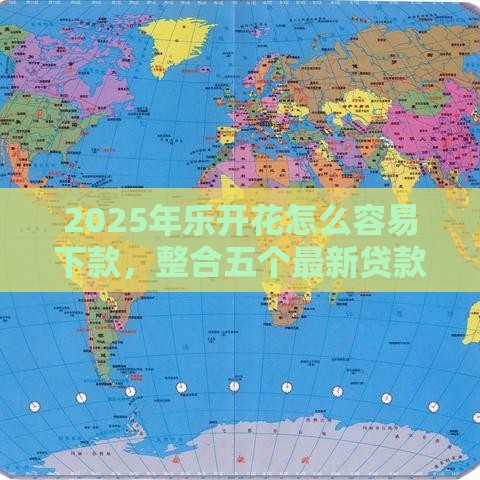 2025年乐开花怎么容易下款，整合五个最新贷款平台最划算