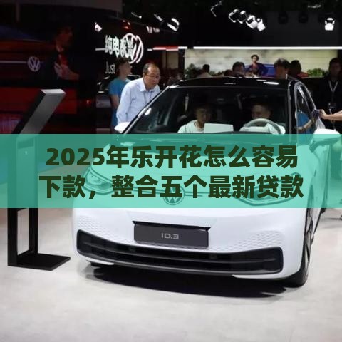 2025年乐开花怎么容易下款，整合五个最新贷款平台最划算
