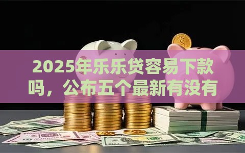 2025年乐乐贷容易下款吗，公布五个最新有没有不查征信的贷款平台